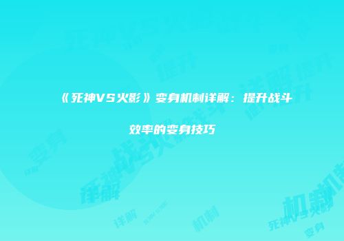 《死神VS火影》变身机制详解：提升战斗效率的变身技巧