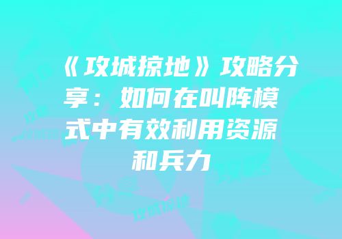 《攻城掠地》攻略分享：如何在叫阵模式中有效利用资源和兵力
