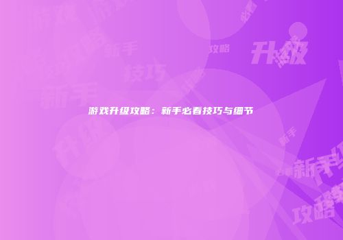 游戏升级攻略：新手必看技巧与细节