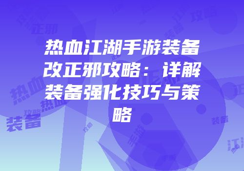 热血江湖手游装备改正邪攻略：详解装备强化技巧与策略