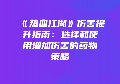 《热血江湖》伤害提升指南：选择和使用增加伤害的药物策略
