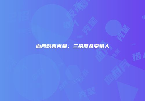 血月刺客克星：三招反杀变猎人