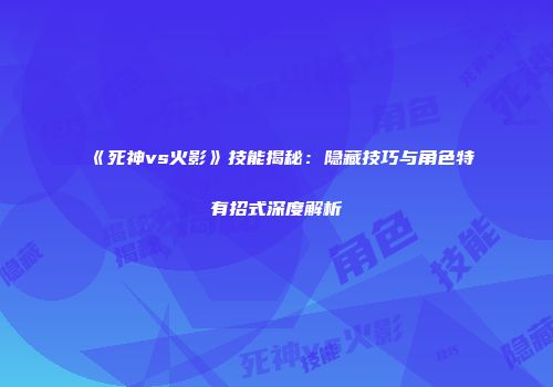 《死神vs火影》技能揭秘：隐藏技巧与角色特有招式深度解析