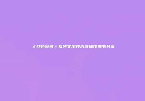 《红色警戒》系列实用技巧与操作细节分享