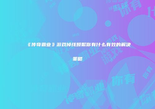《传奇霸业》游戏掉线频繁你有什么有效的解决策略