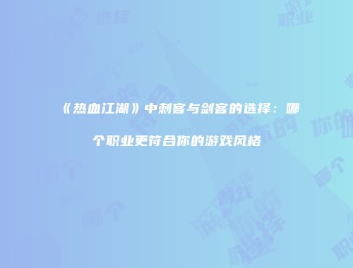 《热血江湖》中刺客与剑客的选择：哪个职业更符合你的游戏风格