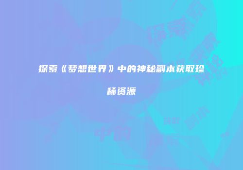 探索《梦想世界》中的神秘副本获取珍稀资源