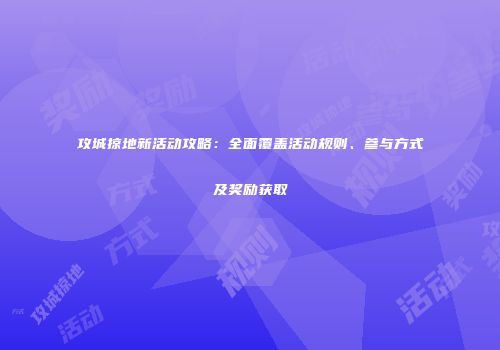 攻城掠地新活动攻略:全面覆盖活动规则、参与方式及奖励获取