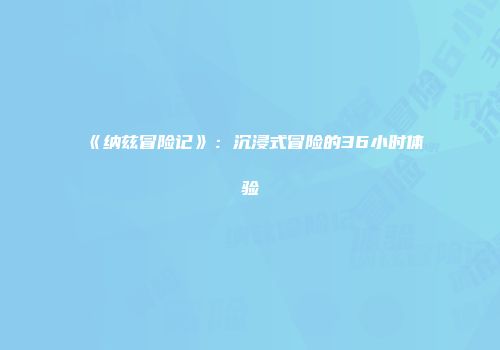 《纳兹冒险记》：沉浸式冒险的36小时体验