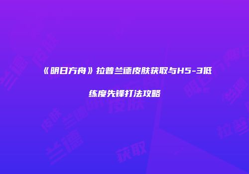 《明日方舟》拉普兰德皮肤获取与H5-3低练度先锋打法攻略