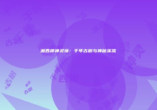 湘西柳神灵境：千年古树与神秘溪流