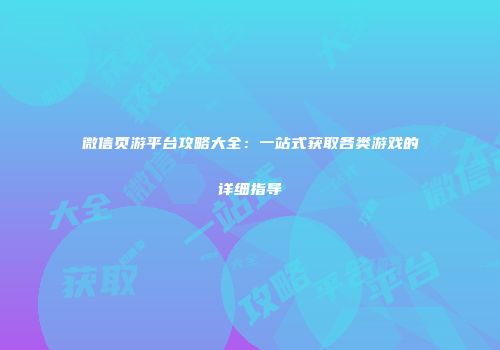微信页游平台攻略大全：一站式获取各类游戏的详细指导