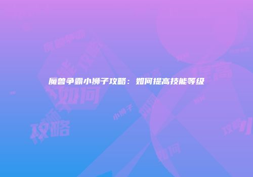 魔兽争霸小狮子攻略：如何提高技能等级