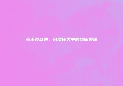 药王谷奇遇：日常任务中的修仙奥秘