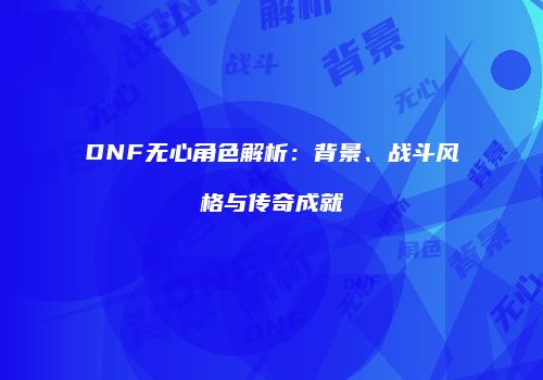 DNF无心角色解析：背景、战斗风格与传奇成就