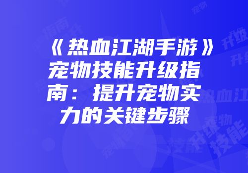 《热血江湖手游》宠物技能升级指南：提升宠物实力的关键步骤