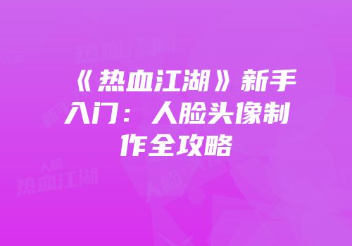 《热血江湖》新手入门：人脸头像制作全攻略