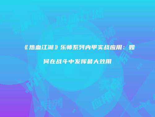 《热血江湖》乐师系列内甲实战应用:如何在战斗中发挥最大效用