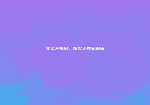 火柴人快闪：指尖上的交响乐