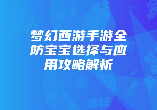 梦幻西游手游全防宝宝选择与应用攻略解析