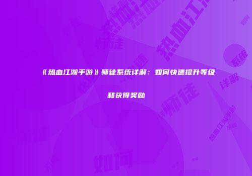 《热血江湖手游》师徒系统详解：如何快速提升等级和获得奖励