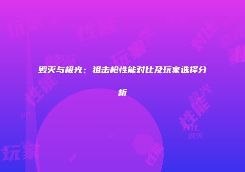 毁灭与极光：狙击枪性能对比及玩家选择分析
