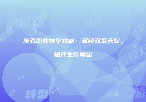 游戏职业转型攻略：解锁双系天赋，提升生存输出