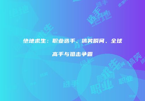 绝地求生：职业选手、搞笑瞬间、全球高手与狙击争霸