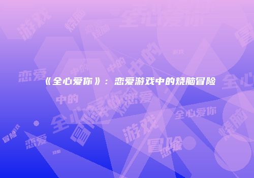 《全心爱你》：恋爱游戏中的烧脑冒险