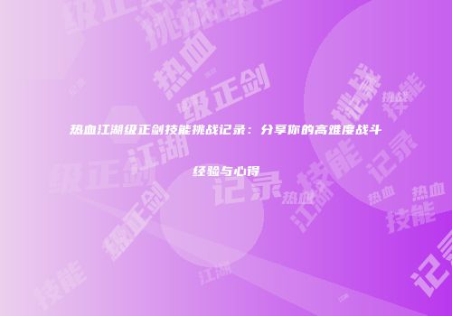 热血江湖级正剑技能挑战记录：分享你的高难度战斗经验与心得