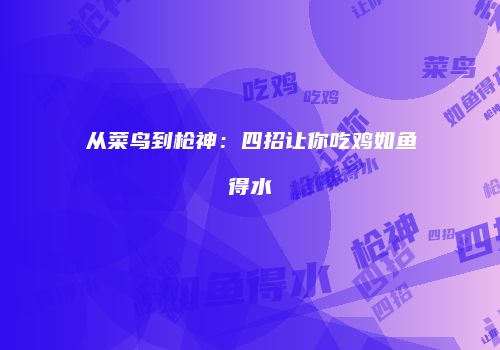 从菜鸟到枪神：四招让你吃鸡如鱼得水