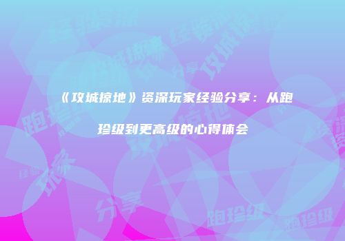 《攻城掠地》资深玩家经验分享：从跑珍级到更高级的心得体会