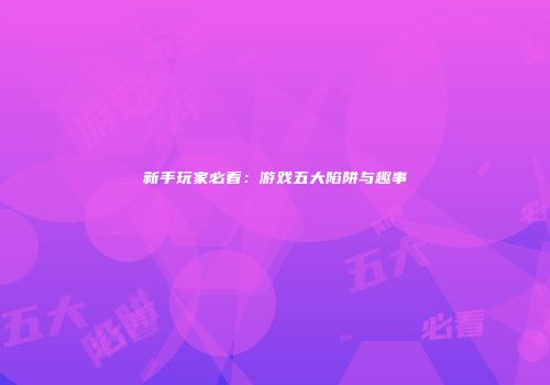 新手玩家必看：游戏五大陷阱与趣事