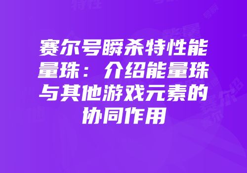 赛尔号瞬杀特性能量珠：介绍能量珠与其他游戏元素的协同作用