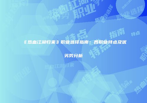 《热血江湖归来》职业选择指南：各职业特点及优劣势分析