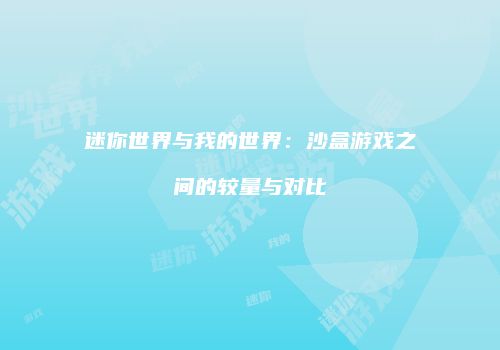 迷你世界与我的世界：沙盒游戏之间的较量与对比