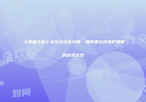 《热血江湖》社交互动全攻略：如何建立并维护良好的游戏关系