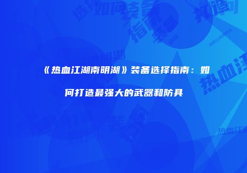 《热血江湖南明湖》装备选择指南：如何打造最强大的武器和防具