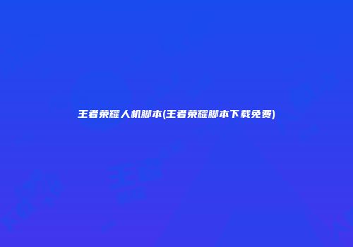 王者荣耀人机脚本(王者荣耀脚本下载免费)