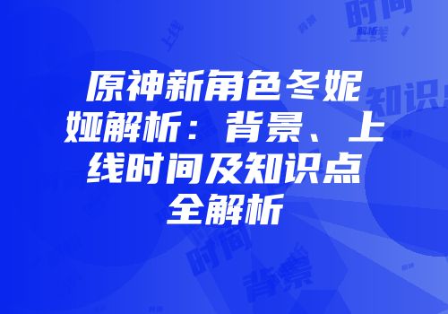 原神新角色冬妮娅解析：背景、上线时间及知识点全解析