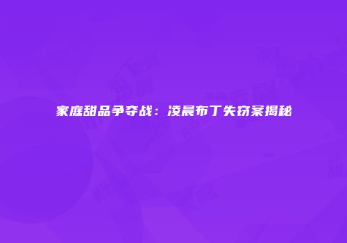 家庭甜品争夺战：凌晨布丁失窃案揭秘