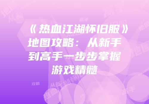 《热血江湖怀旧服》地图攻略：从新手到高手一步步掌握游戏精髓