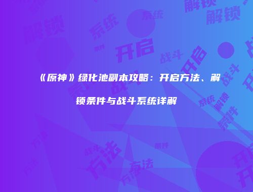 《原神》绿化池副本攻略：开启方法、解锁条件与战斗系统详解