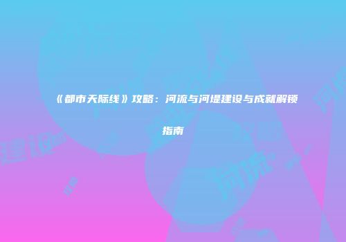 《都市天际线》攻略：河流与河堤建设与成就解锁指南