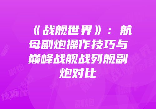 《战舰世界》：航母副炮操作技巧与巅峰战舰战列舰副炮对比