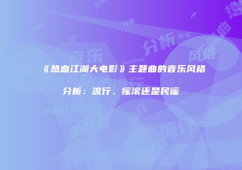《热血江湖大电影》主题曲的音乐风格分析：流行、摇滚还是民谣