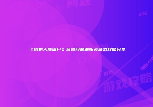 《植物大战僵尸》音效问题解析及游戏攻略分享