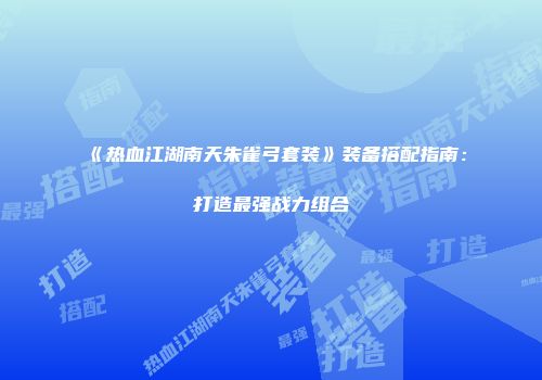 《热血江湖南天朱雀弓套装》装备搭配指南：打造最强战力组合
