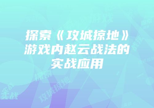 探索《攻城掠地》游戏内赵云战法的实战应用