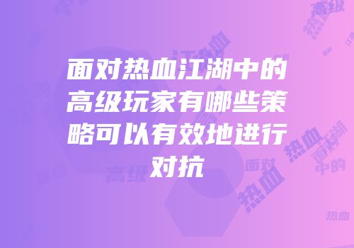 面对热血江湖中的高级玩家有哪些策略可以有效地进行对抗